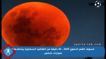 خسوف القمر الدموي 2025.. 82 دقيقة من الظاهرة السماوية يشاهدها 7 مليارات شخص